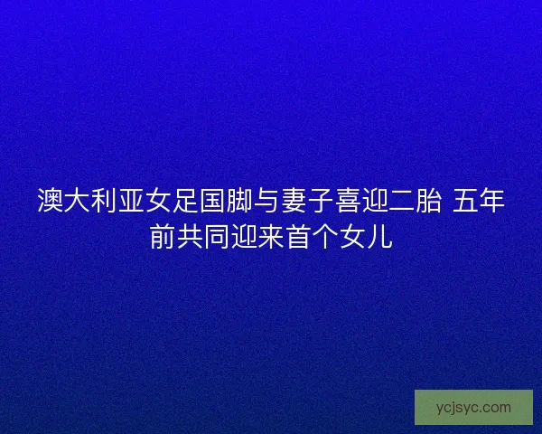 澳大利亚女足国脚与妻子喜迎二胎 五年前共同迎来首个女儿