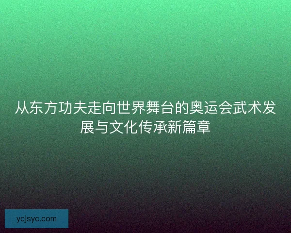 从东方功夫走向世界舞台的奥运会武术发展与文化传承新篇章