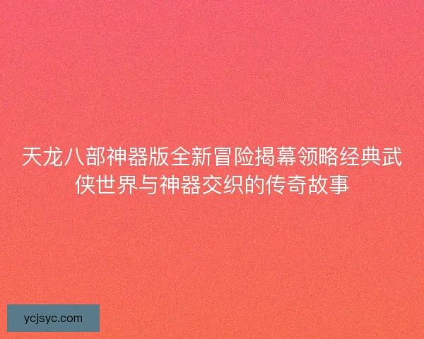 天龙八部神器版全新冒险揭幕领略经典武侠世界与神器交织的传奇故事