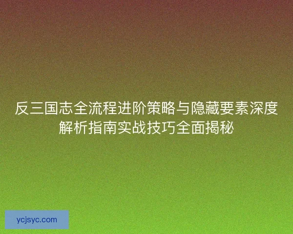 反三国志全流程进阶策略与隐藏要素深度解析指南实战技巧全面揭秘